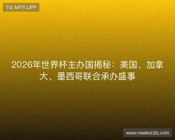 2026年世界杯主办国揭秘：美国、加拿大、墨西哥联合承办盛事